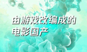 由游戏改编成的电影国产