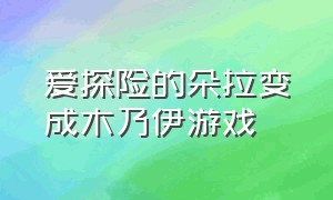 爱探险的朵拉变成木乃伊游戏（爱探险的朵拉变成木乃伊的游戏）