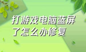 打游戏电脑蓝屏了怎么办修复（打游戏时间长了电脑蓝屏怎么解决）