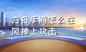 方舟手游怎么在风神上攻击（方舟手游下载安装正版）