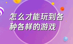 怎么才能玩到各种各样的游戏