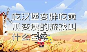 吃汉堡变胖吃黄瓜变瘦的游戏叫什么名字