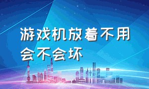 游戏机放着不用会不会坏