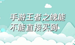 手游王者之魄能不能直接买到（手游王者之魄最贵要多少钱）