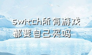 switch所有游戏都要自己买吗