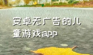 安卓无广告的儿童游戏app（没有广告的儿童游戏软件）