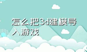 怎么把3d建模导入游戏