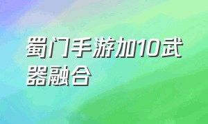 蜀门手游加10武器融合（蜀门手游加10武器融合详解）