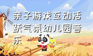 亲子游戏互动活跃气氛幼儿园音乐