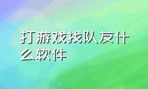 打游戏找队友什么软件（打游戏找队友什么软件好）