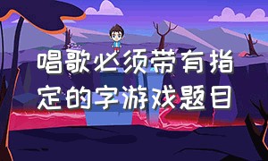 唱歌必须带有指定的字游戏题目（集体唱歌比赛的游戏大全）