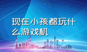 现在小孩都玩什么游戏机