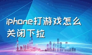 iphone打游戏怎么关闭下拉（苹果手机打游戏怎么把下拉关闭）