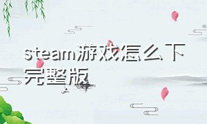 steam游戏怎么下完整版（steam游戏怎么下以前的版本）