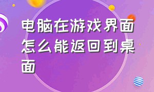 电脑在游戏界面怎么能返回到桌面