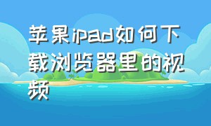 苹果ipad如何下载浏览器里的视频