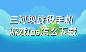 三河坝战役手机游戏ios怎么下载