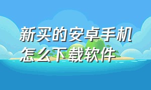 新买的安卓手机怎么下载软件