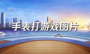 手表打游戏图片（打游戏的原型手表）