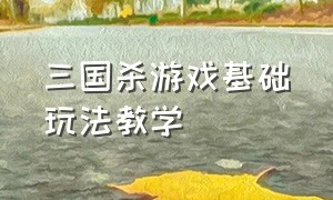 三国杀游戏基础玩法教学（三国杀游戏怎么玩详细教程新手）