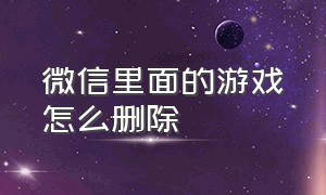 微信里面的游戏怎么删除