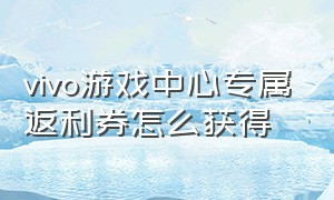 vivo游戏中心专属返利券怎么获得