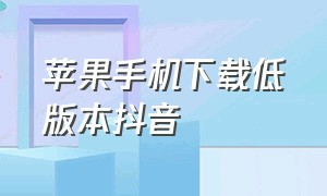 苹果手机下载低版本抖音（苹果手机怎么下载低版本的抖音）