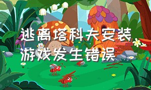 逃离塔科夫安装游戏发生错误（逃离塔科夫离线版提示未安装游戏）