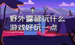 野外露营玩什么游戏好玩一点