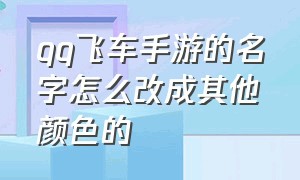 qq飞车手游的名字怎么改成其他颜色的（qq飞车手游的名字怎么改成其他颜色的了）