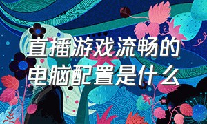 直播游戏流畅的电脑配置是什么