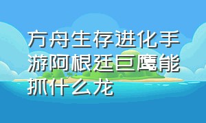 方舟生存进化手游阿根廷巨鹰能抓什么龙（方舟生存进化手游阿根廷巨鸟吃啥）