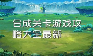 合成关卡游戏攻略大全最新