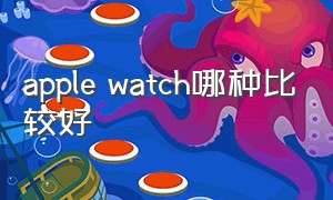 apple watch哪种比较好（apple watch哪个型号最好用）