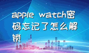 apple watch密码忘记了怎么解锁