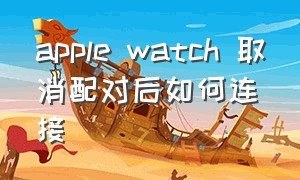 apple watch 取消配对后如何连接