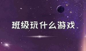 班级玩什么游戏（适合班级里玩的游戏）