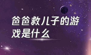 爸爸救儿子的游戏是什么（爸爸救儿子的求生游戏叫什么）