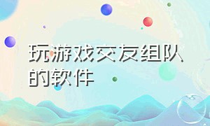 玩游戏交友组队的软件（能找别人一起玩游戏的软件免费）