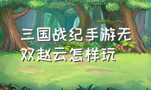 三国战纪手游无双赵云怎样玩