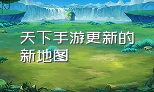 天下手游更新的新地图（天下手游最新平民攻略图片）