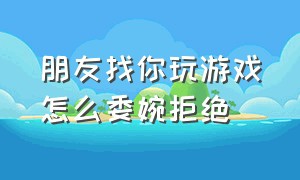 朋友找你玩游戏怎么委婉拒绝