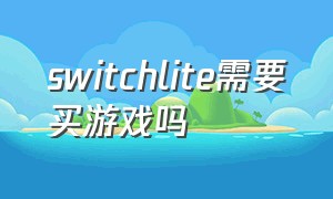 switchlite需要买游戏吗（switch lite上面所有游戏都要买吗）