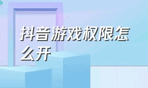 抖音游戏权限怎么开