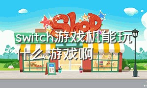 switch游戏机能玩什么游戏啊（switch游戏机能玩多少游戏）