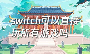 switch可以直接玩所有游戏吗