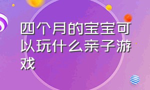 四个月的宝宝可以玩什么亲子游戏（适合6个月以上宝宝的亲子游戏）