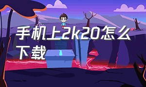 手机上2k20怎么下载（手机怎么下载2k20安卓官方）