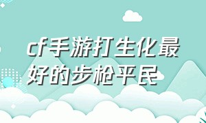 cf手游打生化最好的步枪平民