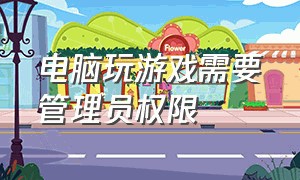 电脑玩游戏需要管理员权限（电脑怎么以管理员身份关闭游戏）